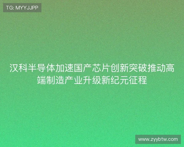 汉科半导体加速国产芯片创新突破推动高端制造产业升级新纪元征程